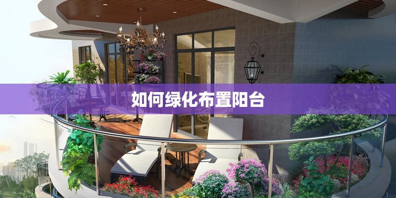 如何绿化布置阳台 如何绿化布置阳台