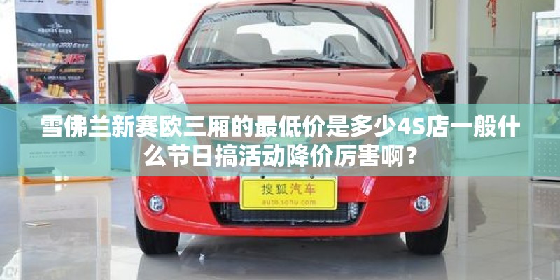 雪佛兰新赛欧三厢的最低价是多少4S店一般什么节日搞活动降价厉害啊? 雪佛兰新赛欧三厢的最低价是多少4S店一般什么节日搞活动降价厉害啊?
