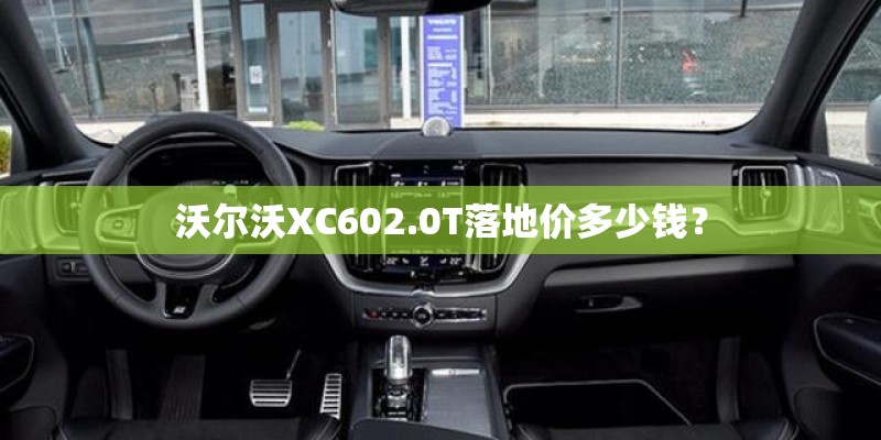 沃尔沃XC602.0T落地价多少钱? 沃尔沃XC602.0T落地价多少钱?