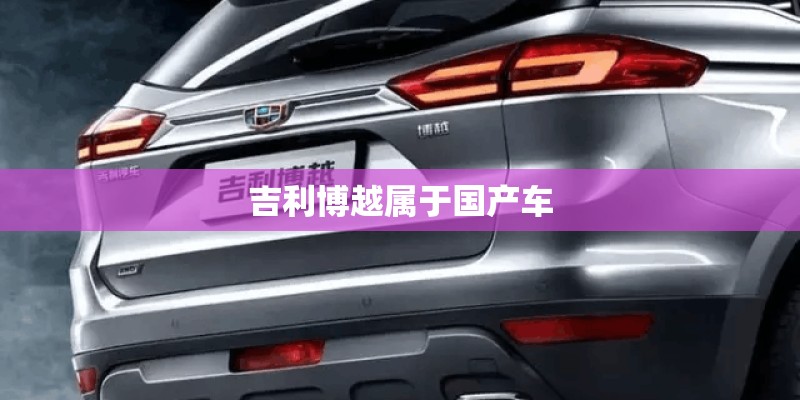 吉利博越属于国产车 吉利博越属于国产车