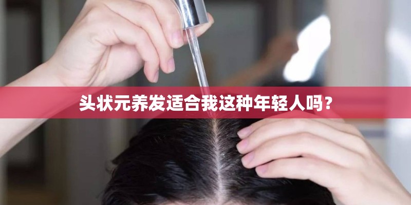 头状元养发适合我这种年轻人吗? 头状元养发适合我这种年轻人吗?