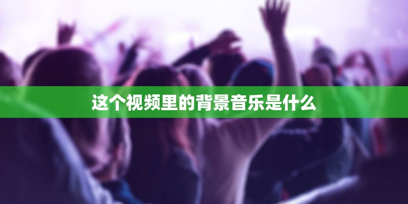 这个视频里的背景音乐是什么 这个视频里的背景音乐是什么