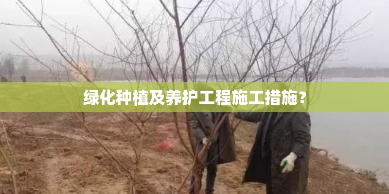 绿化种植及养护工程施工措施? 绿化种植及养护工程施工措施?