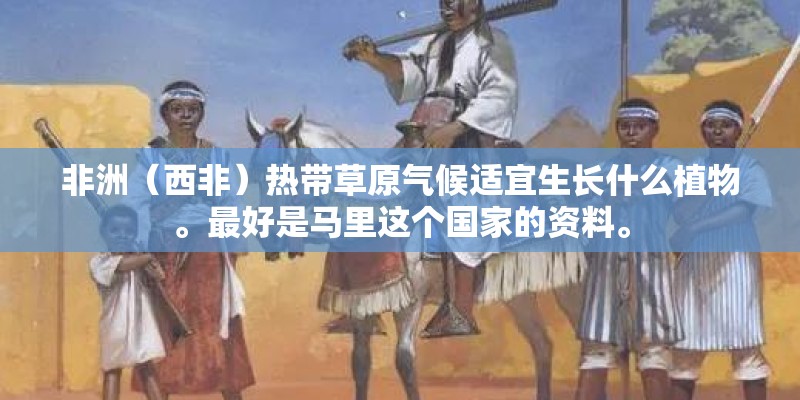 非洲（西非）热带草原气候适宜生长什么植物。最好是马里这个国家的资料。