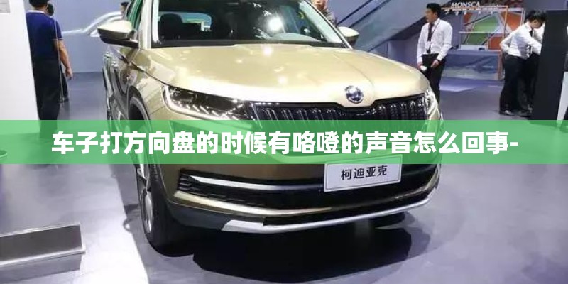车子打方向盘的时候有咯噔的声音怎么回事-