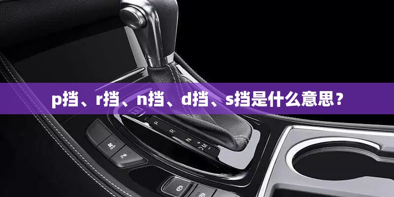 p挡、r挡、n挡、d挡、s挡是什么意思？