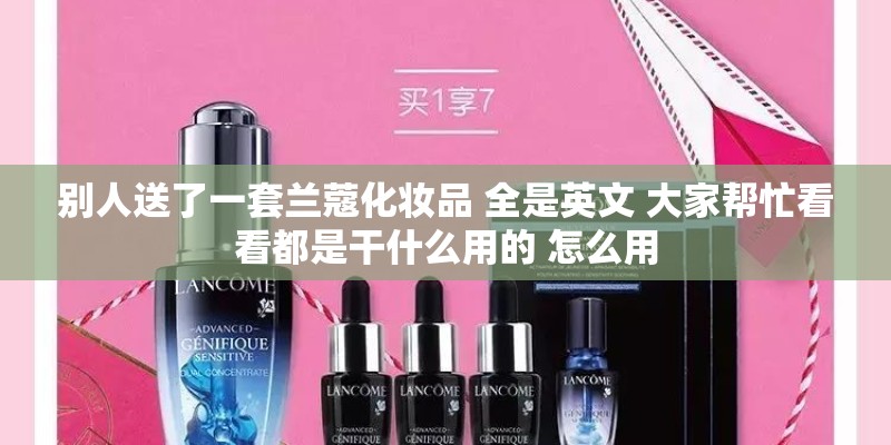 别人送了一套兰蔻化妆品 全是英文 大家帮忙看看都是干什么用的 怎么用