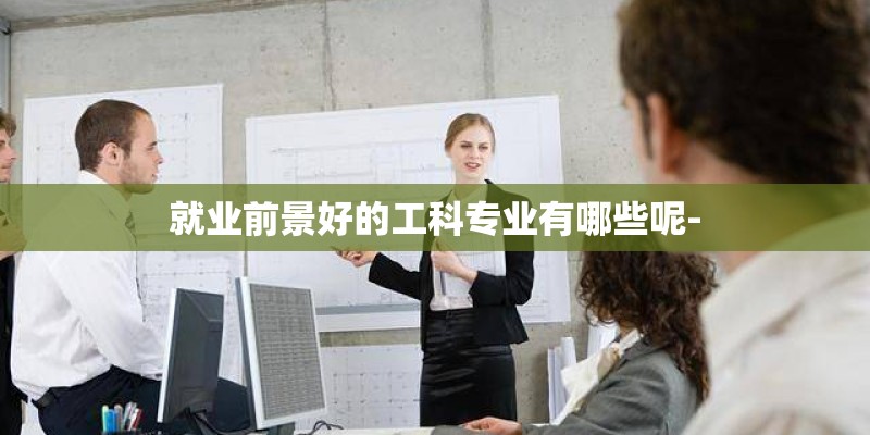 就业前景好的工科专业有哪些呢-