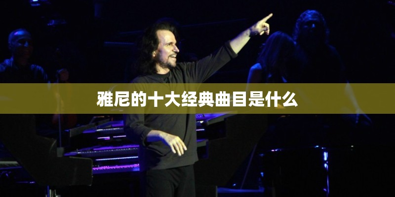 雅尼的十大经典曲目是什么
