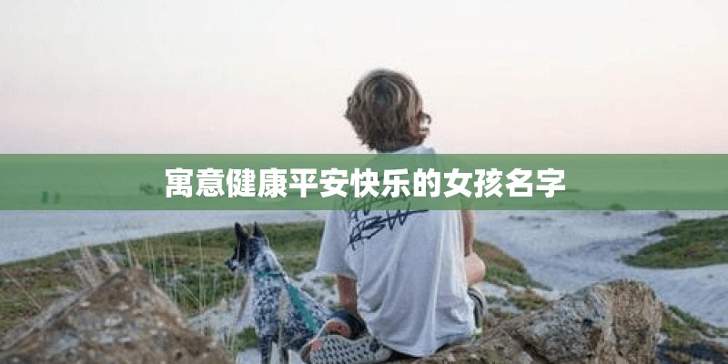 寓意健康平安快乐的女孩名字 寓意健康平安快乐的女孩名字