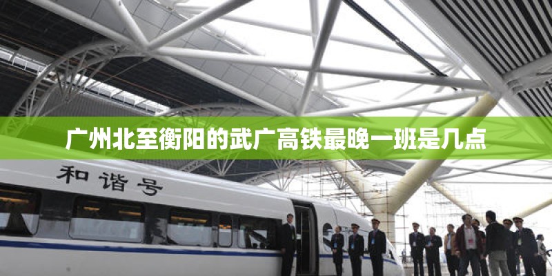 广州北至衡阳的武广高铁最晚一班是几点