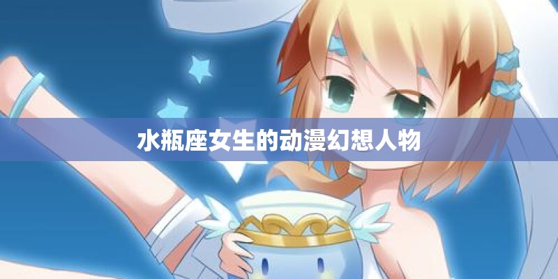 水瓶座女生的动漫幻想人物 水瓶座女生的动漫幻想人物