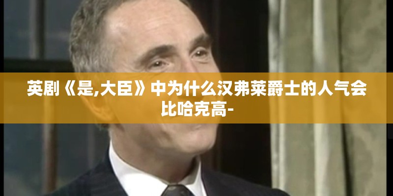英剧《是,大臣》中为什么汉弗莱爵士的人气会比哈克高-