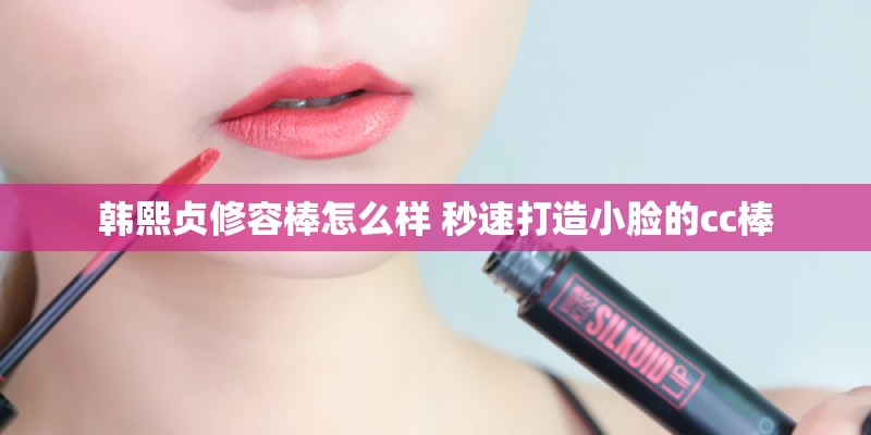 韩熙贞修容棒怎么样 秒速打造小脸的cc棒
