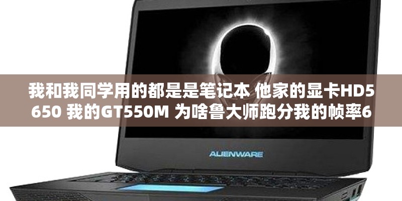 我和我同学用的都是是笔记本 他家的显卡HD5650 我的GT550M 为啥鲁大师跑分我的帧率60左右 他的跑100左右？