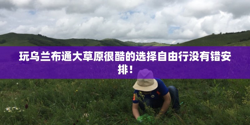 玩乌兰布通大草原很酷的选择自由行没有错安排！
