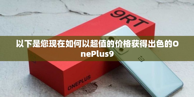 以下是您现在如何以超值的价格获得出色的OnePlus9