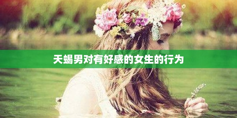天蝎男对有好感的女生的行为