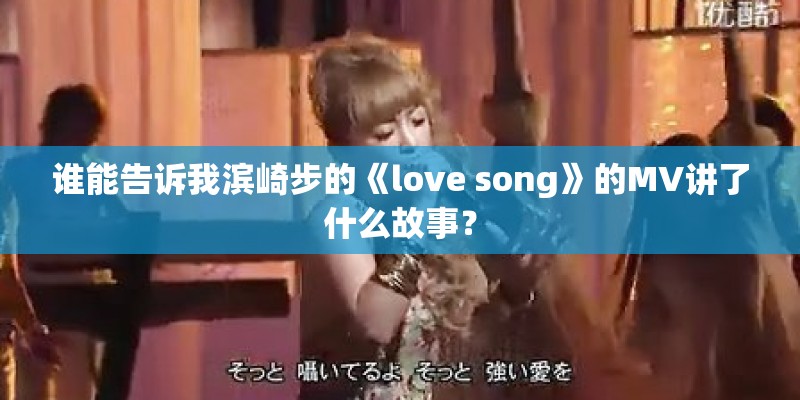 谁能告诉我滨崎步的《love song》的MV讲了什么故事? 谁能告诉我滨崎步的《love song》的MV讲了什么故事?