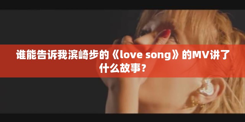 谁能告诉我滨崎步的《love song》的MV讲了什么故事? 谁能告诉我滨崎步的《love song》的MV讲了什么故事?