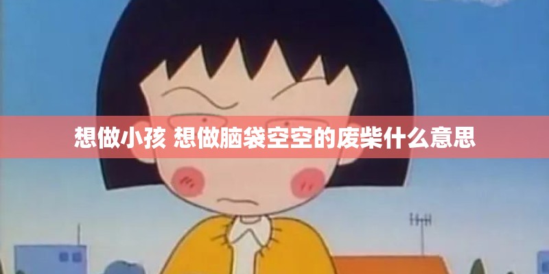 想做小孩 想做脑袋空空的废柴什么意思 想做小孩 想做脑袋空空的废柴什么意思