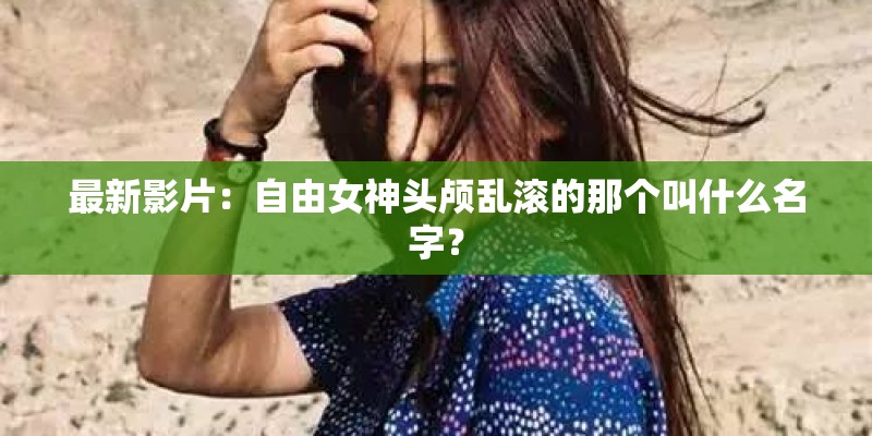 最新影片：自由女神头颅乱滚的那个叫什么名字？