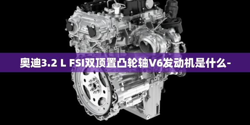 奥迪3.2 L FSI双顶置凸轮轴V6发动机是什么-