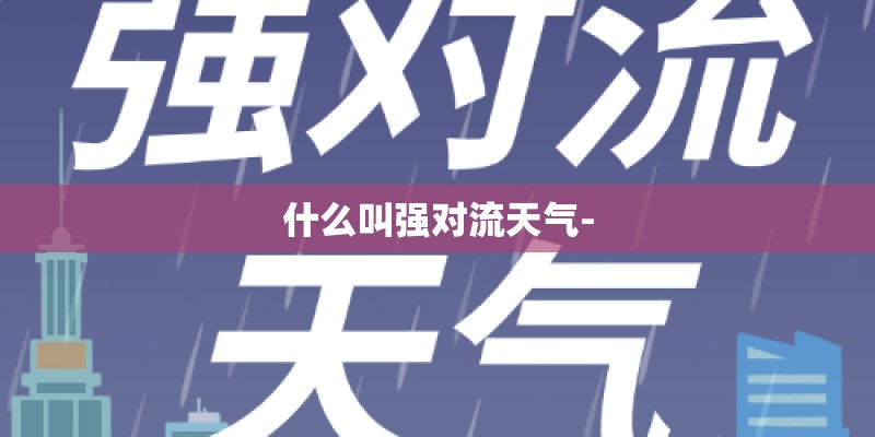 什么叫强对流天气- 什么叫强对流天气-