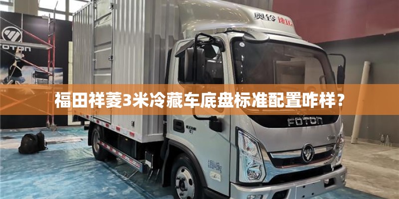 福田祥菱3米冷藏车底盘标准配置咋样? 福田祥菱3米冷藏车底盘标准配置咋样?