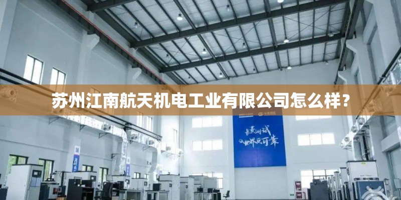 苏州江南航天机电工业有限公司怎么样？