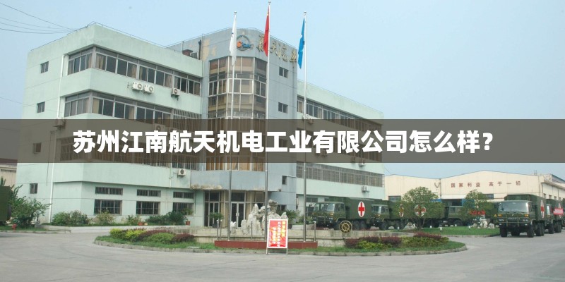 苏州江南航天机电工业有限公司怎么样? 苏州江南航天机电工业有限公司怎么样?
