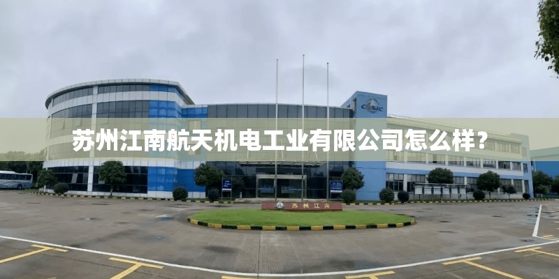 苏州江南航天机电工业有限公司怎么样? 苏州江南航天机电工业有限公司怎么样?