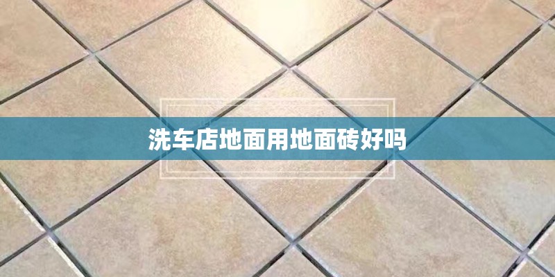 洗车店地面用地面砖好吗 洗车店地面用地面砖好吗