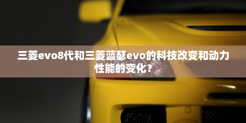 三菱evo8代和三菱蓝瑟evo的科技改变和动力性能的变化？