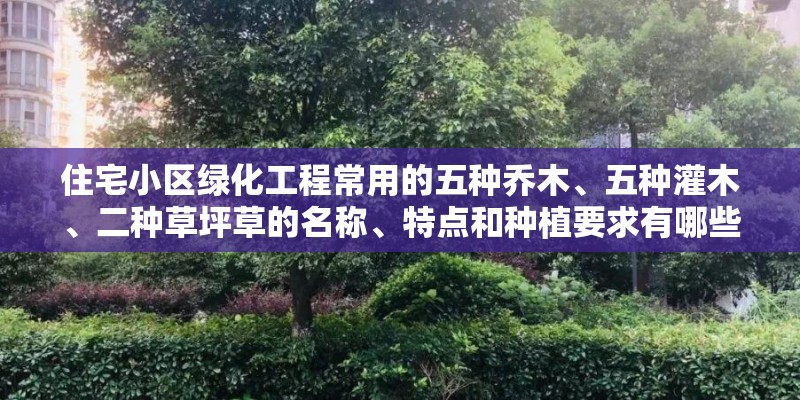 住宅小区绿化工程常用的五种乔木、五种灌木、二种草坪草的名称、特点和种植要求有哪些