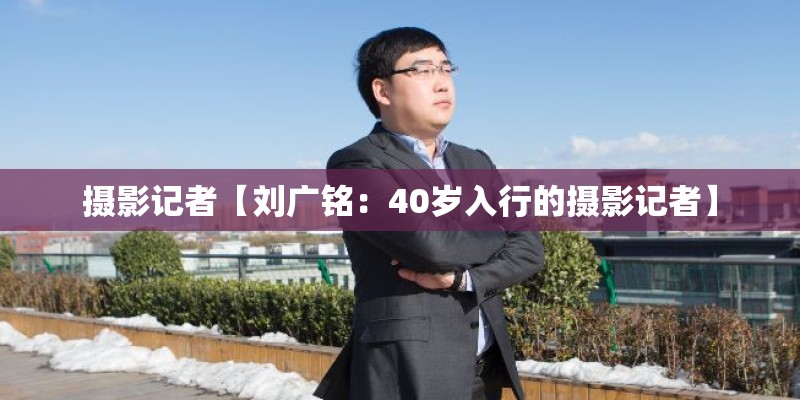 摄影记者【刘广铭：40岁入行的摄影记者】