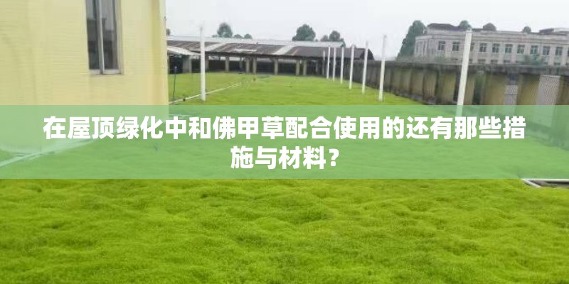 在屋顶绿化中和佛甲草配合使用的还有那些措施与材料？