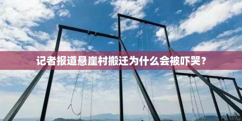 记者报道悬崖村搬迁为什么会被吓哭? 记者报道悬崖村搬迁为什么会被吓哭?