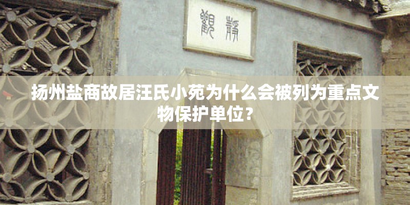 扬州盐商故居汪氏小苑为什么会被列为重点文物保护单位？
