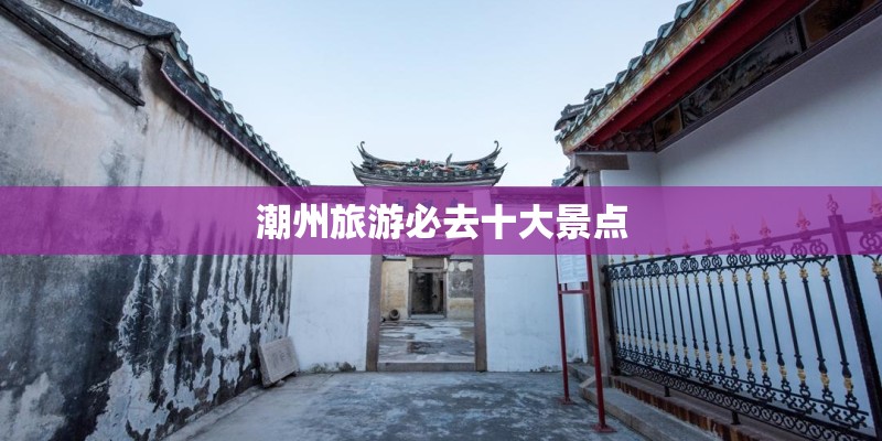 潮州旅游必去十大景点 潮州旅游必去十大景点