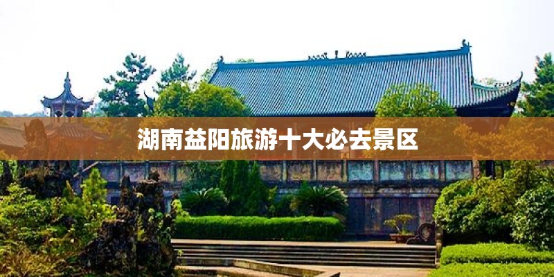 湖南益阳旅游十大必去景区 湖南益阳旅游十大必去景区