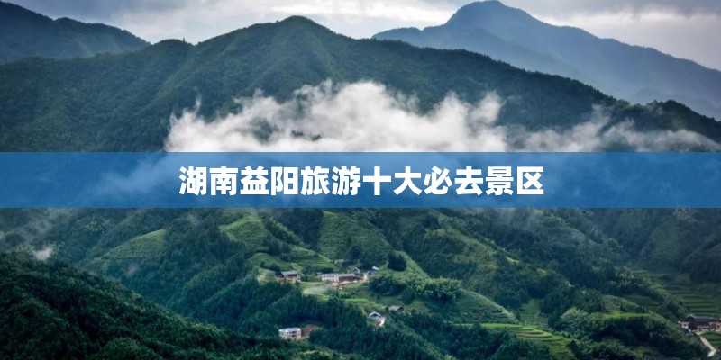 湖南益阳旅游十大必去景区 湖南益阳旅游十大必去景区