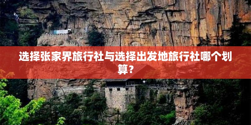 选择张家界旅行社与选择出发地旅行社哪个划算? 选择张家界旅行社与选择出发地旅行社哪个划算?