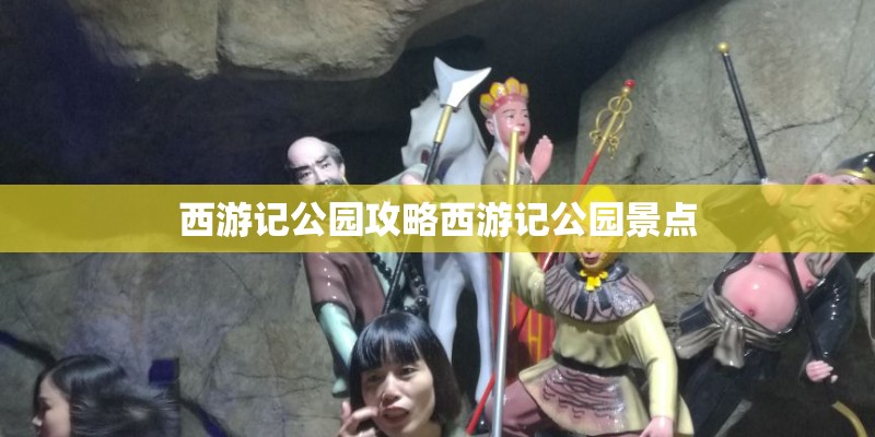 西游记公园攻略西游记公园景点 西游记公园攻略西游记公园景点