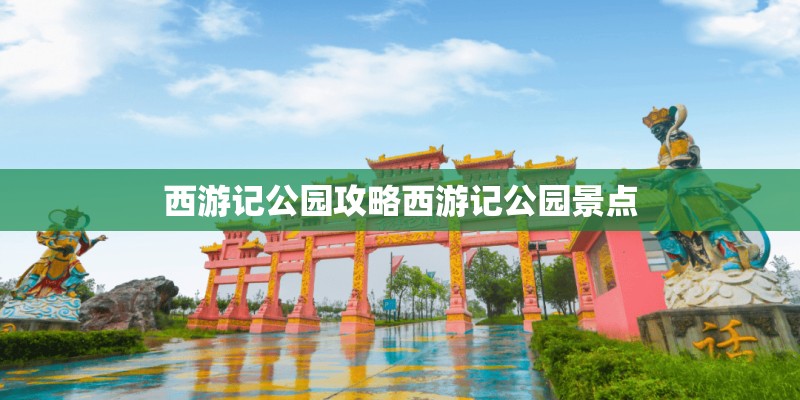 西游记公园攻略西游记公园景点 西游记公园攻略西游记公园景点