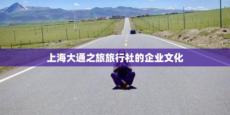 上海大通之旅旅行社的企业文化 上海大通之旅旅行社的企业文化